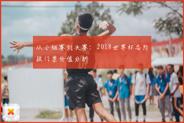 从小组赛到决赛:2018世界杯各阶段门票价值分析