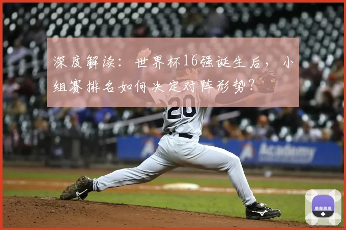 深度解读:世界杯16强诞生后,小组赛排名如何决定对阵形势?