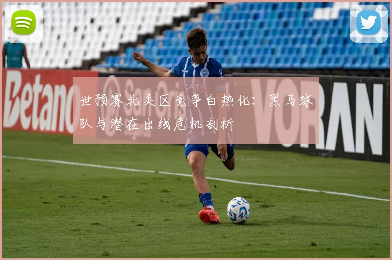 世预赛北美区竞争白热化：黑马球队与潜在出线危机剖析