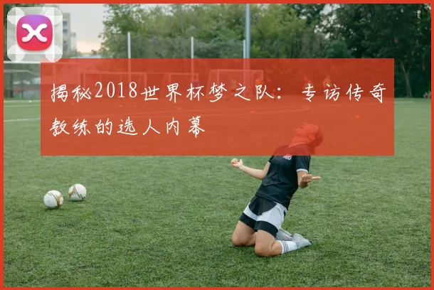 揭秘2018世界杯梦之队：专访传奇教练的选人内幕