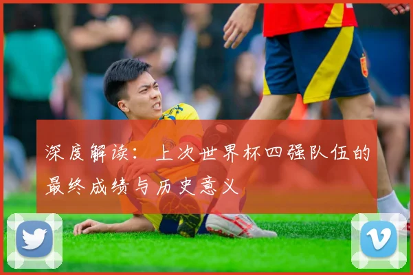 深度解读:上次世界杯四强队伍的最终成绩与历史意义