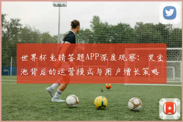 世界杯竞猜答题APP深度观察：奖金池背后的运营模式与用户增长策略