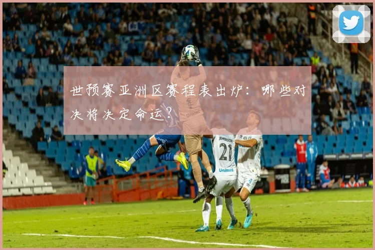 世预赛亚洲区赛程表出炉：哪些对决将决定命运？
