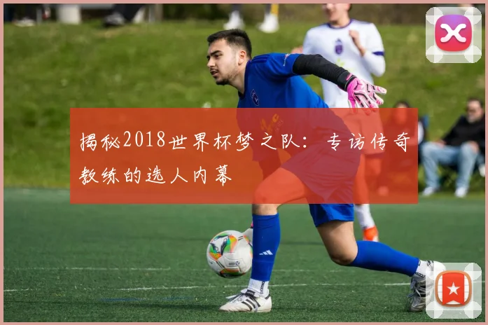 揭秘2018世界杯梦之队：专访传奇教练的选人内幕
