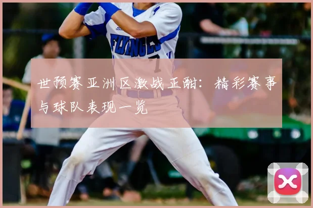 世预赛亚洲区激战正酣：精彩赛事与球队表现一览