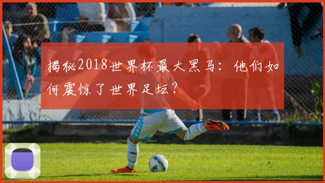 揭秘2018世界杯最大黑马：他们如何震惊了世界足坛？