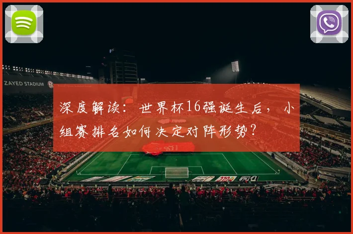 深度解读:世界杯16强诞生后,小组赛排名如何决定对阵形势?