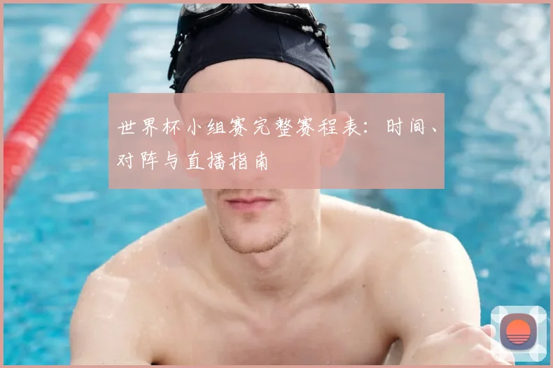 世界杯小组赛完整赛程表:时间、对阵与直播指南