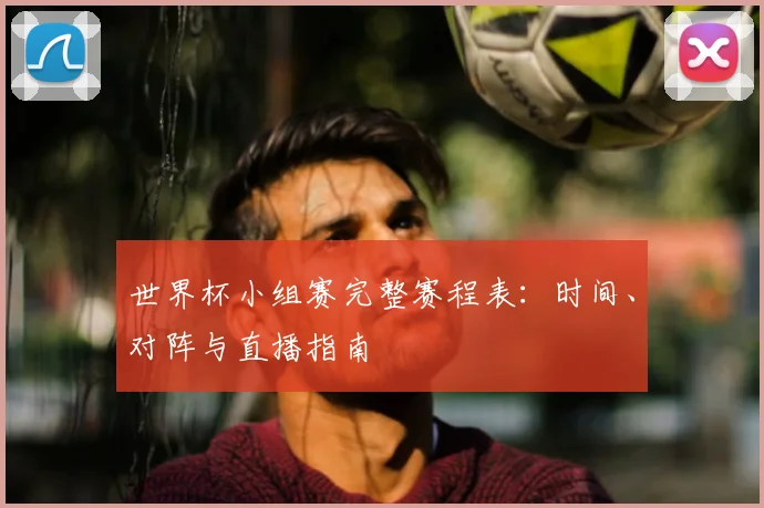 世界杯小组赛完整赛程表：时间、对阵与直播指南