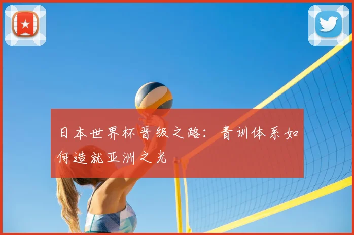 日本世界杯晋级之路：青训体系如何造就亚洲之光