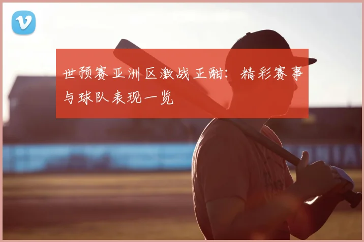世预赛亚洲区激战正酣：精彩赛事与球队表现一览