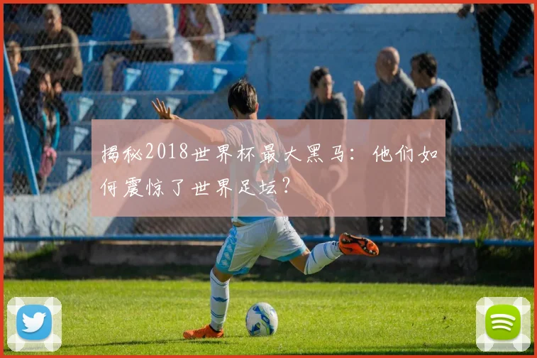 揭秘2018世界杯最大黑马：他们如何震惊了世界足坛？