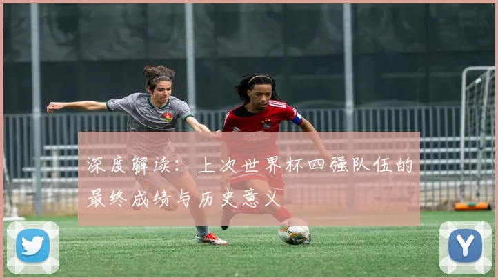 深度解读:上次世界杯四强队伍的最终成绩与历史意义
