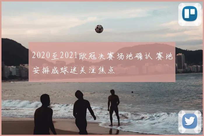 2020至2021欧冠决赛场地确认 赛地安排成球迷关注焦点