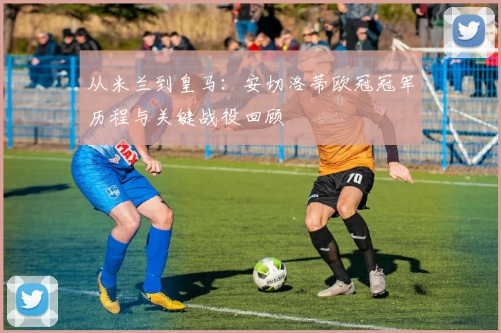 从米兰到皇马：安切洛蒂欧冠冠军历程与关键战役回顾