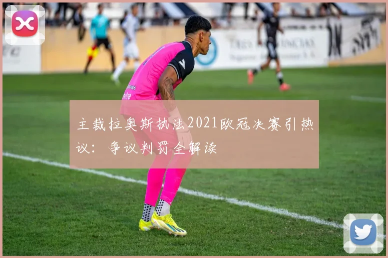 主裁拉奥斯执法2021欧冠决赛引热议：争议判罚全解读