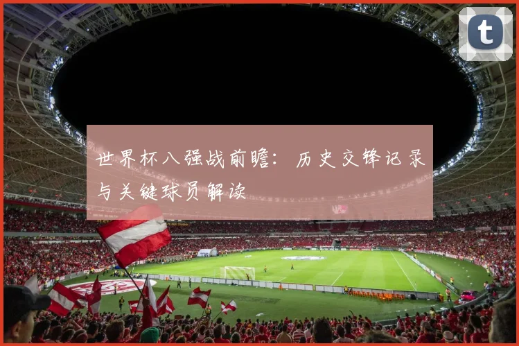 世界杯八强战前瞻：历史交锋记录与关键球员解读