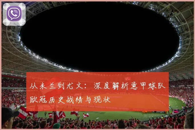 从米兰到尤文：深度解析意甲球队欧冠历史战绩与现状