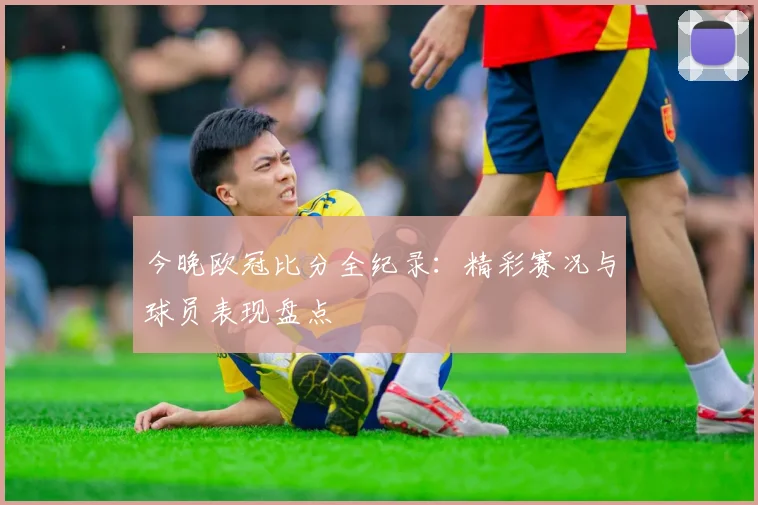 今晚欧冠比分全纪录：精彩赛况与球员表现盘点
