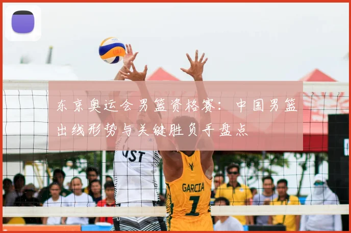 东京奥运会男篮资格赛:中国男篮出线形势与关键胜负手盘点