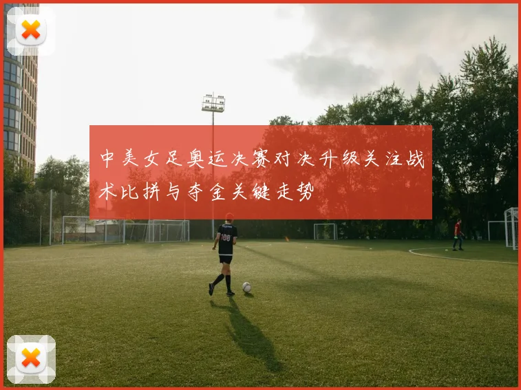 中美女足奥运决赛对决升级关注战术比拼与夺金关键走势