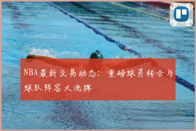 NBA最新交易动态:重磅球员转会与球队阵容大洗牌