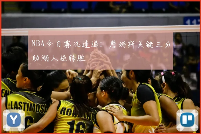 NBA今日赛况速递：詹姆斯关键三分助湖人逆转胜