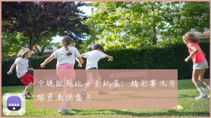 今晚欧冠比分全纪录：精彩赛况与球员表现盘点