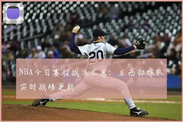 NBA今日赛程战况汇总：东西部球队实时战绩更新