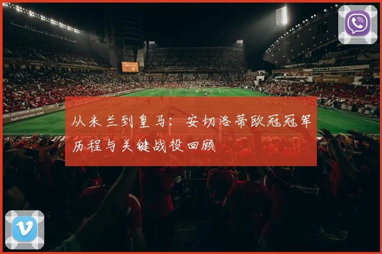 从米兰到皇马：安切洛蒂欧冠冠军历程与关键战役回顾