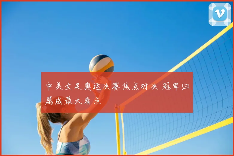 中美女足奥运决赛焦点对决 冠军归属成最大看点