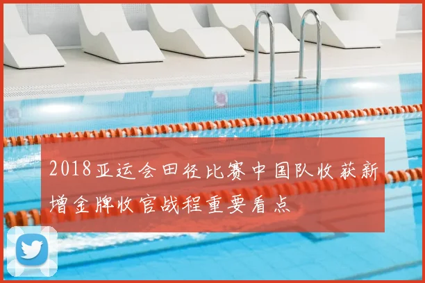 2018亚运会田径比赛中国队收获新增金牌收官战程重要看点