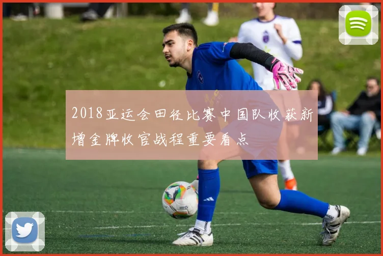 2018亚运会田径比赛中国队收获新增金牌收官战程重要看点