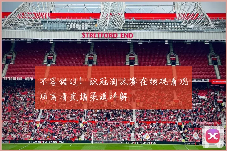 不容错过！欧冠淘汰赛在线观看现场高清直播渠道详解