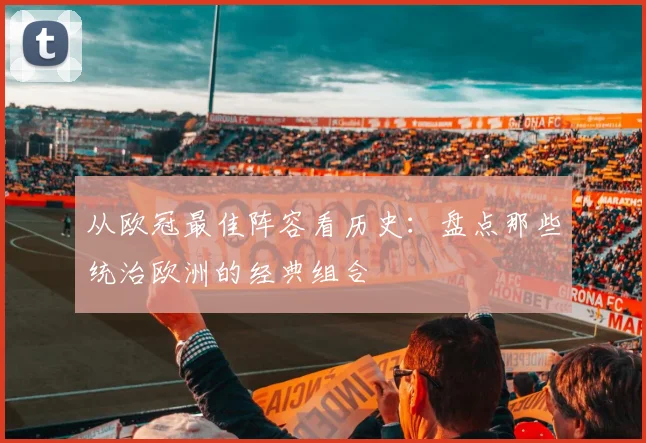 从欧冠最佳阵容看历史：盘点那些统治欧洲的经典组合