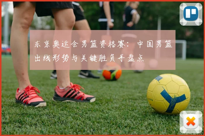 东京奥运会男篮资格赛：中国男篮出线形势与关键胜负手盘点