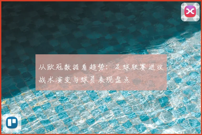 从欧冠数据看趋势：足球联赛进攻战术演变与球员表现盘点
