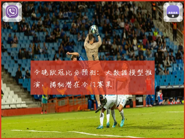 今晚欧冠比分预测：大数据模型推演，揭秘潜在冷门赛果