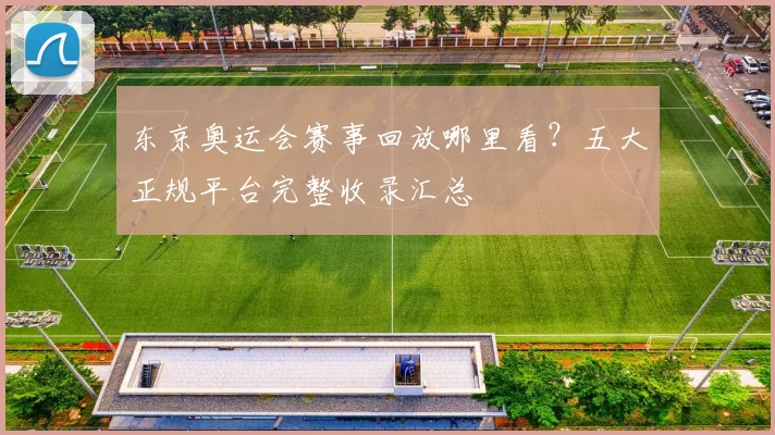 东京奥运会赛事回放哪里看?五大正规平台完整收录汇总