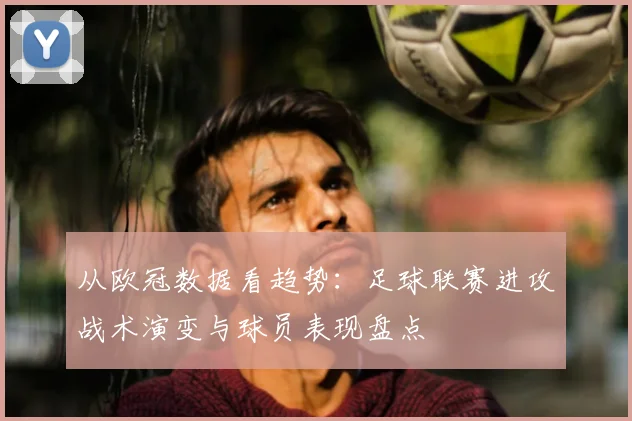 从欧冠数据看趋势：足球联赛进攻战术演变与球员表现盘点