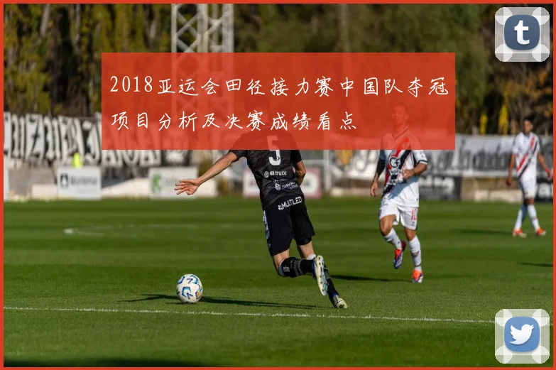 2018亚运会田径接力赛中国队夺冠项目分析及决赛成绩看点