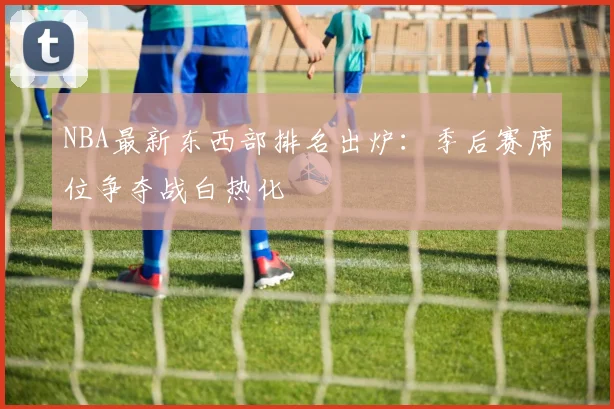 NBA最新东西部排名出炉:季后赛席位争夺战白热化