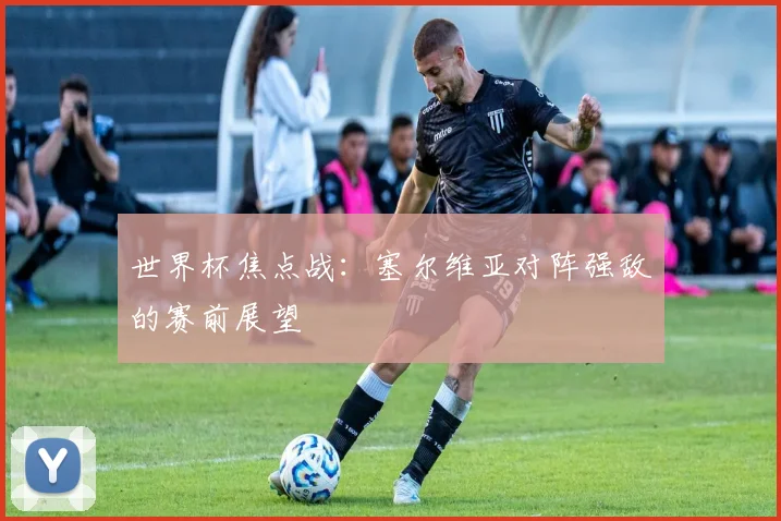 世界杯焦点战：塞尔维亚对阵强敌的赛前展望